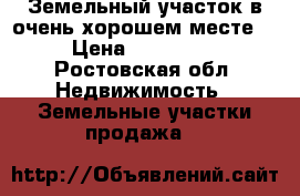 Земельный участок в очень хорошем месте  › Цена ­ 900 000 - Ростовская обл. Недвижимость » Земельные участки продажа   
